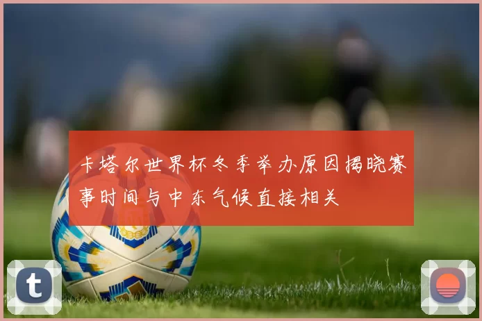 卡塔尔世界杯冬季举办原因揭晓赛事时间与中东气候直接相关