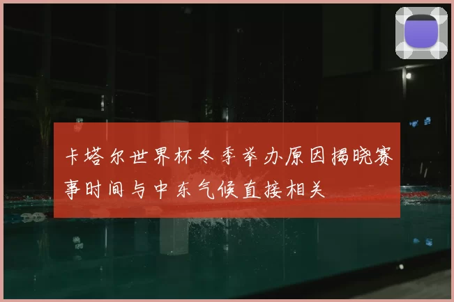 卡塔尔世界杯冬季举办原因揭晓赛事时间与中东气候直接相关