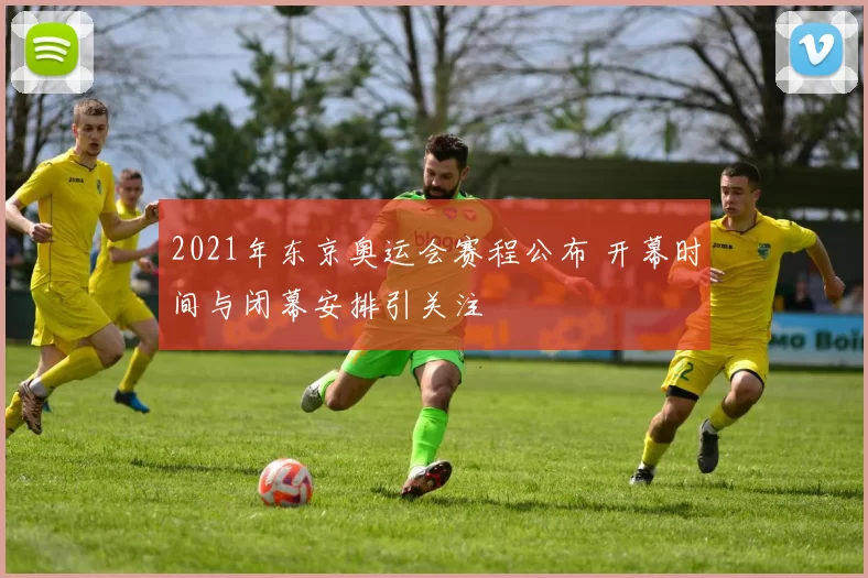 2021年东京奥运会赛程公布 开幕时间与闭幕安排引关注