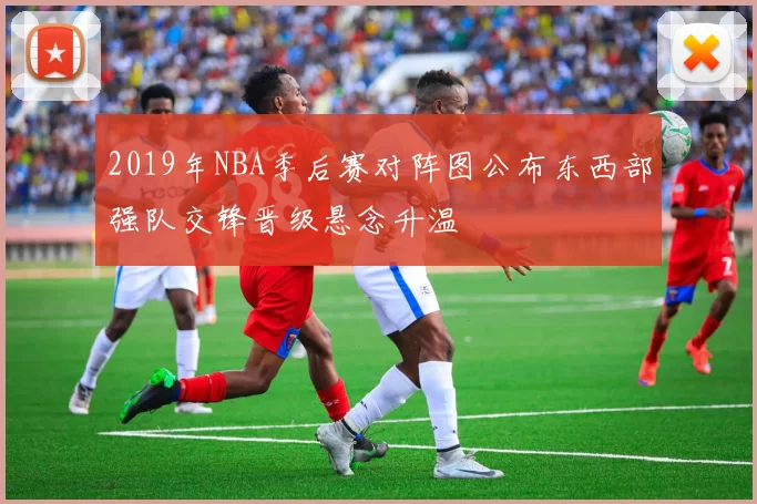 2019年NBA季后赛对阵图公布东西部强队交锋晋级悬念升温