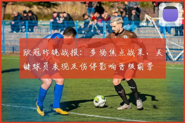 欧冠昨晚战报：多场焦点战果、关键球员表现及伤停影响晋级前景