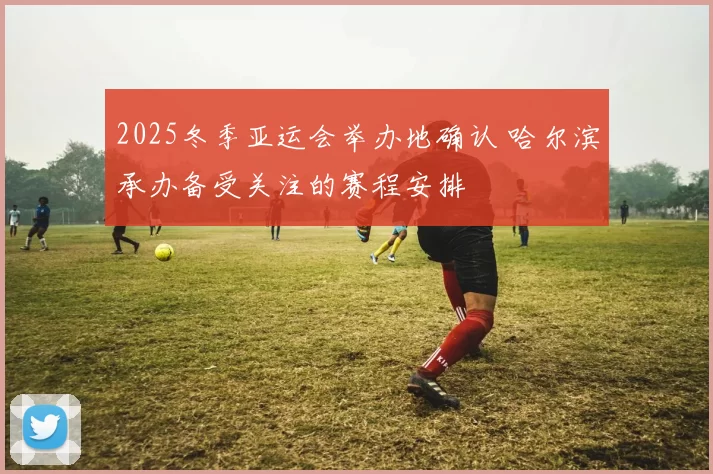 2025冬季亚运会举办地确认 哈尔滨承办备受关注的赛程安排