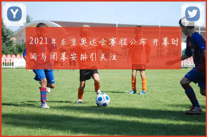 2021年东京奥运会赛程公布 开幕时间与闭幕安排引关注
