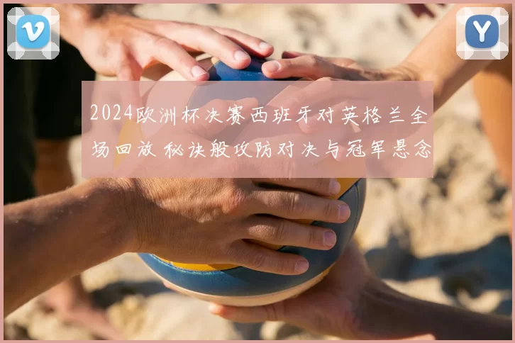 2024欧洲杯决赛西班牙对英格兰全场回放 秘诀般攻防对决与冠军悬念落幕
