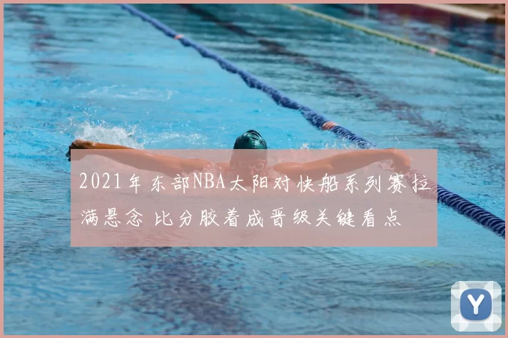 2021年东部NBA太阳对快船系列赛拉满悬念 比分胶着成晋级关键看点
