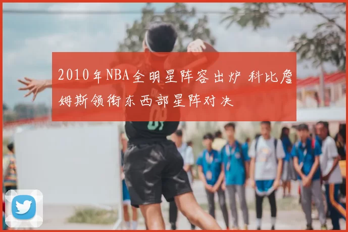 2010年NBA全明星阵容出炉 科比詹姆斯领衔东西部星阵对决