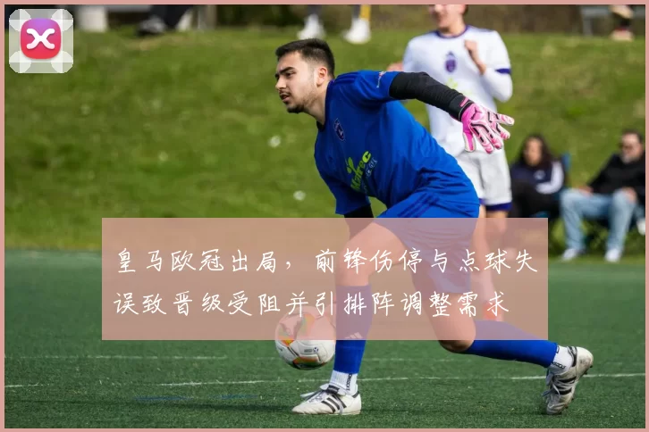 皇马欧冠出局,前锋伤停与点球失误致晋级受阻并引排阵调整需求