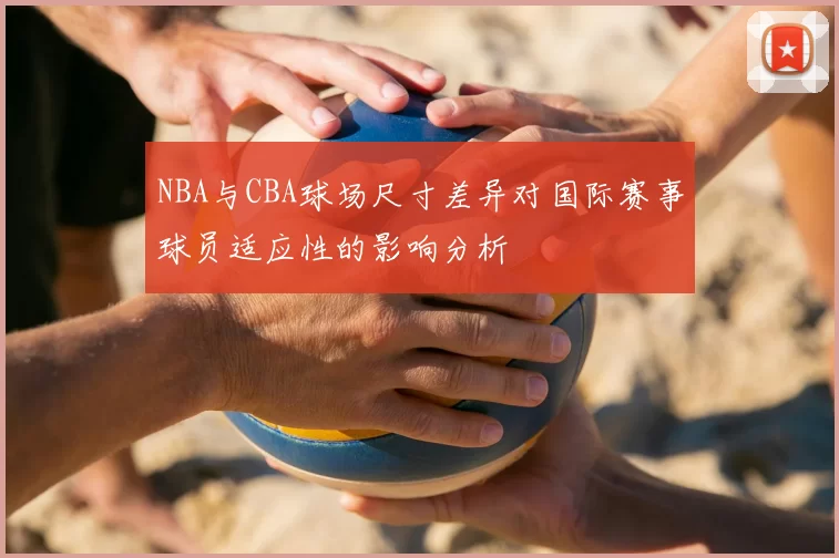 NBA与CBA球场尺寸差异对国际赛事球员适应性的影响分析
