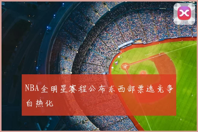 NBA全明星赛程公布东西部票选竞争白热化