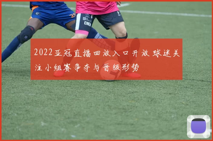 2022亚冠直播回放入口开放 球迷关注小组赛争夺与晋级形势