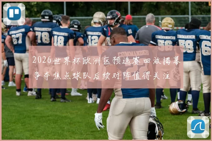 2026世界杯欧洲区预选赛回放揭幕争夺焦点球队后续对阵值得关注