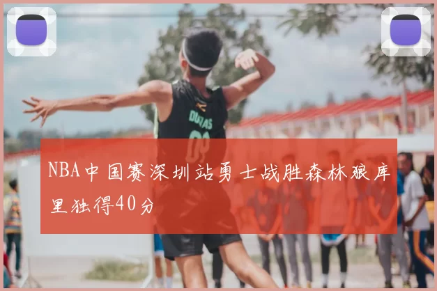 NBA中国赛深圳站勇士战胜森林狼库里独得40分