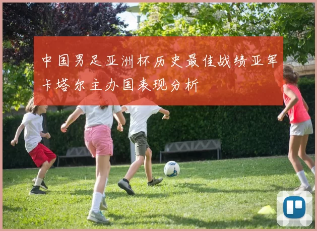 中国男足亚洲杯历史最佳战绩亚军卡塔尔主办国表现分析