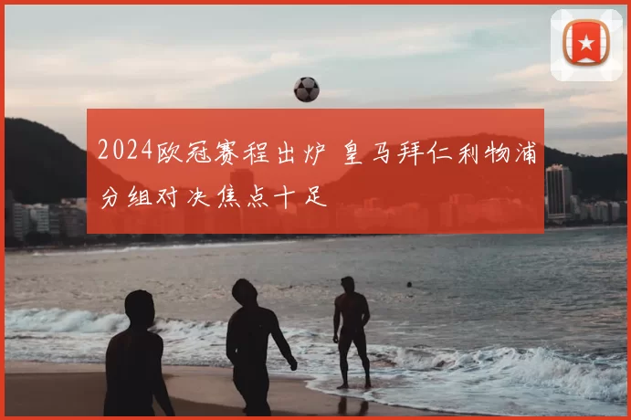 2024欧冠赛程出炉 皇马拜仁利物浦分组对决焦点十足