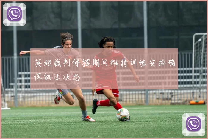 英超裁判停摆期间维持训练安排确保执法状态