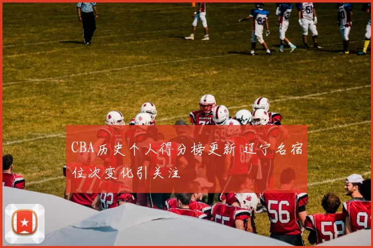 CBA历史个人得分榜更新 辽宁名宿位次变化引关注