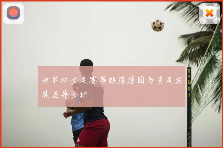 世界杯女足赛事缺席原因与男足发展差异分析