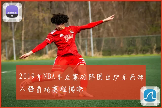 2019年NBA季后赛对阵图出炉东西部八强首轮赛程揭晓