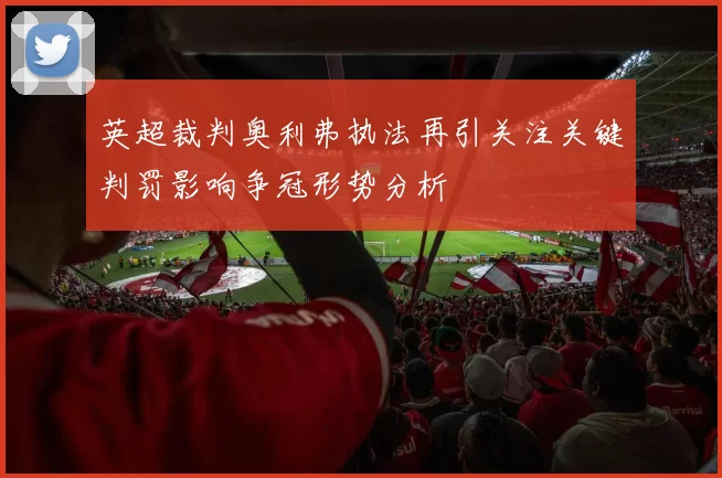 英超裁判奥利弗执法再引关注关键判罚影响争冠形势分析