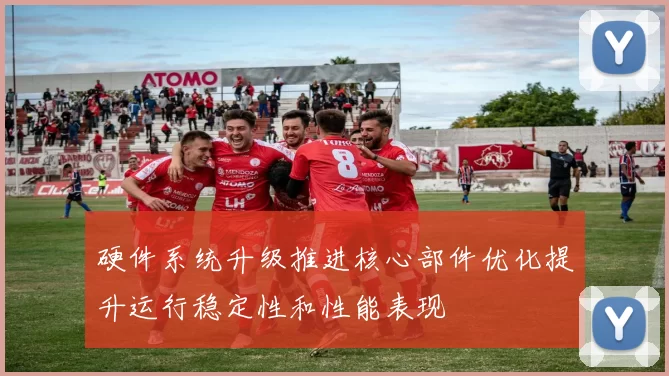 硬件系统升级推进核心部件优化提升运行稳定性和性能表现