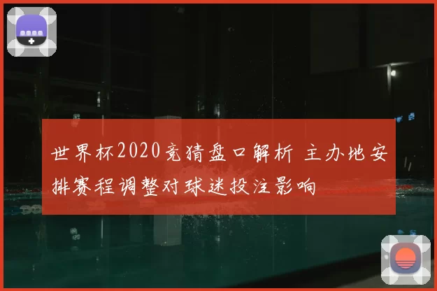 世界杯2020竞猜盘口解析 主办地安排赛程调整对球迷投注影响