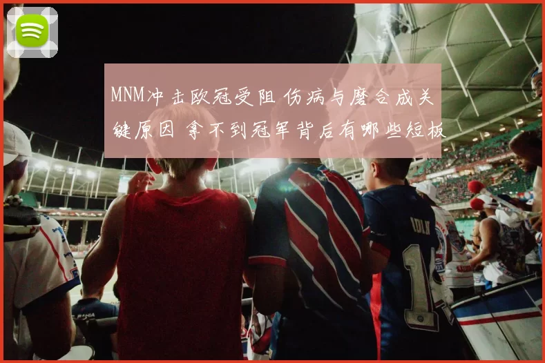 MNM冲击欧冠受阻 伤病与磨合成关键原因 拿不到冠军背后有哪些短板