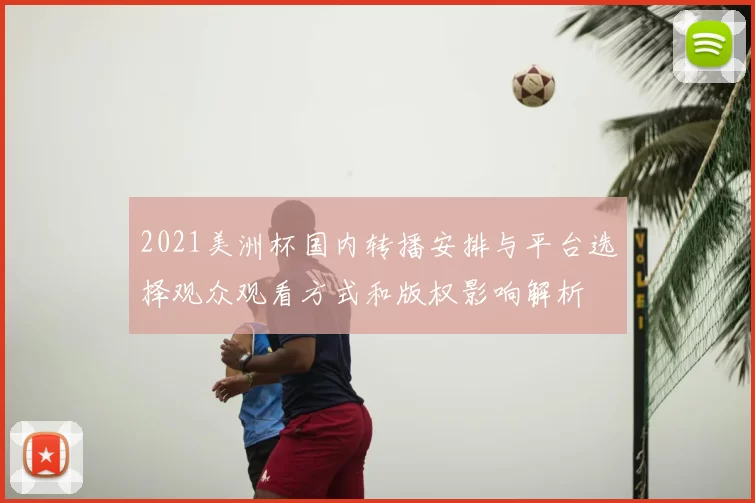 2021美洲杯国内转播安排与平台选择观众观看方式和版权影响解析
