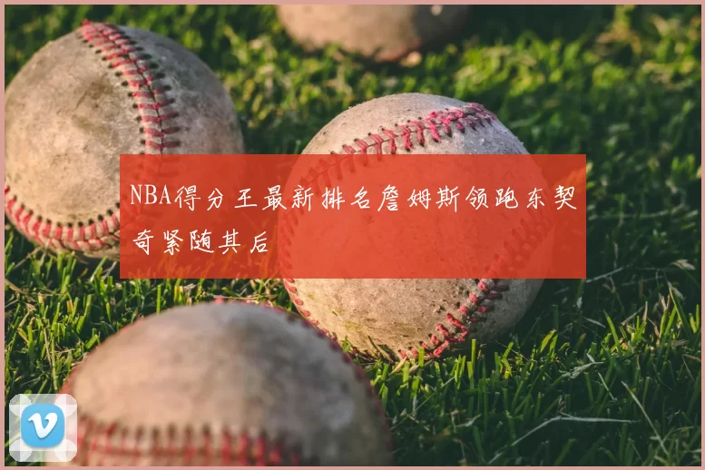 NBA得分王最新排名詹姆斯领跑东契奇紧随其后