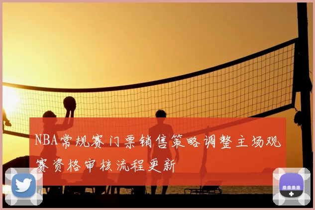 NBA常规赛门票销售策略调整主场观赛资格审核流程更新