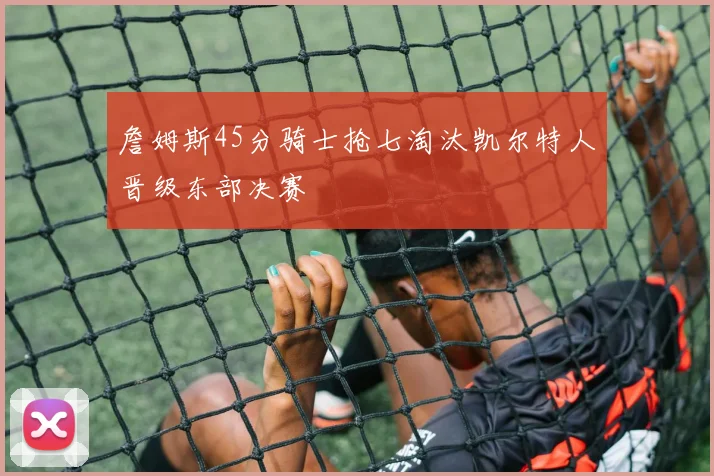 詹姆斯45分骑士抢七淘汰凯尔特人晋级东部决赛