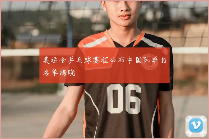 奥运会乒乓球赛程公布中国队单打名单揭晓