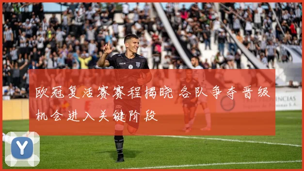 欧冠复活赛赛程揭晓 各队争夺晋级机会进入关键阶段