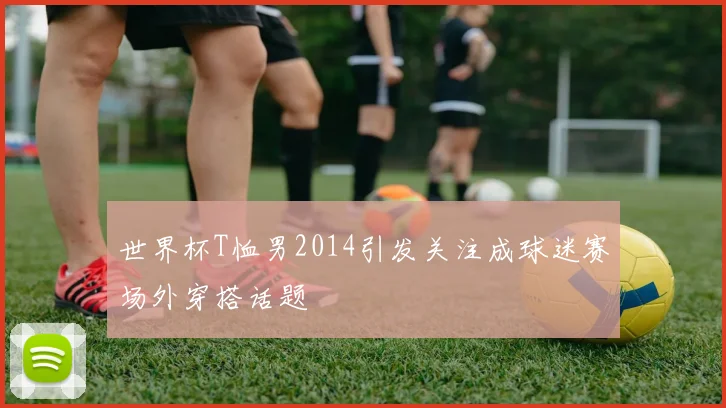 世界杯T恤男2014引发关注成球迷赛场外穿搭话题