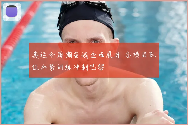 奥运会周期备战全面展开 各项目队伍加紧训练冲刺巴黎