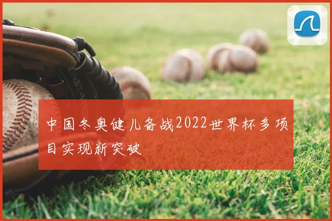 中国冬奥健儿备战2022世界杯多项目实现新突破