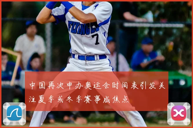 中国再次申办奥运会时间表引发关注夏季或冬季赛事成焦点