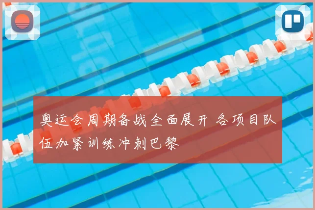 奥运会周期备战全面展开 各项目队伍加紧训练冲刺巴黎