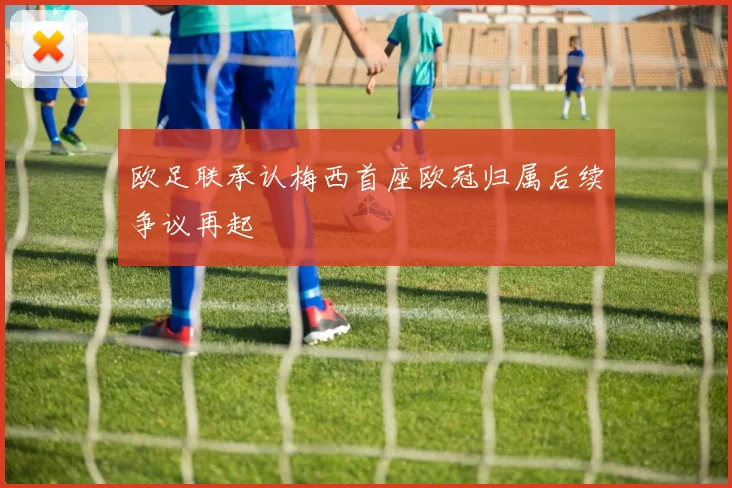 欧足联承认梅西首座欧冠归属后续争议再起