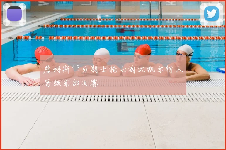 詹姆斯45分骑士抢七淘汰凯尔特人晋级东部决赛