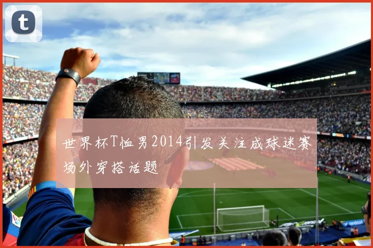 世界杯T恤男2014引发关注成球迷赛场外穿搭话题