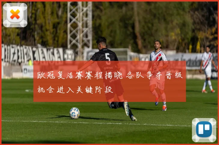 欧冠复活赛赛程揭晓 各队争夺晋级机会进入关键阶段