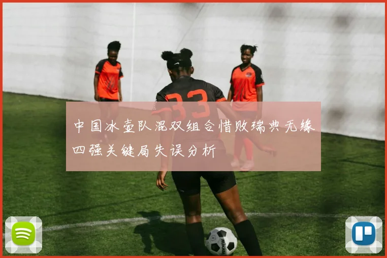 中国冰壶队混双组合惜败瑞典无缘四强关键局失误分析