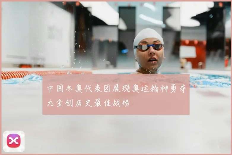 中国冬奥代表团展现奥运精神勇夺九金创历史最佳战绩