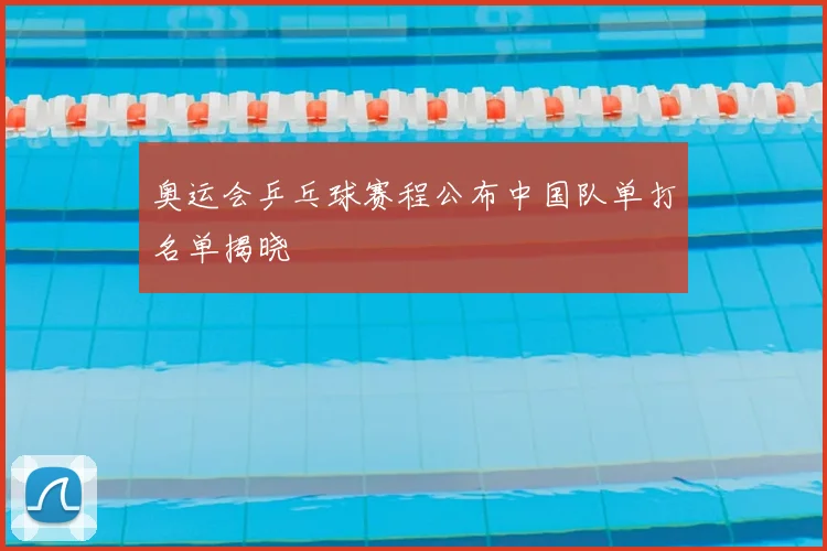 奥运会乒乓球赛程公布中国队单打名单揭晓
