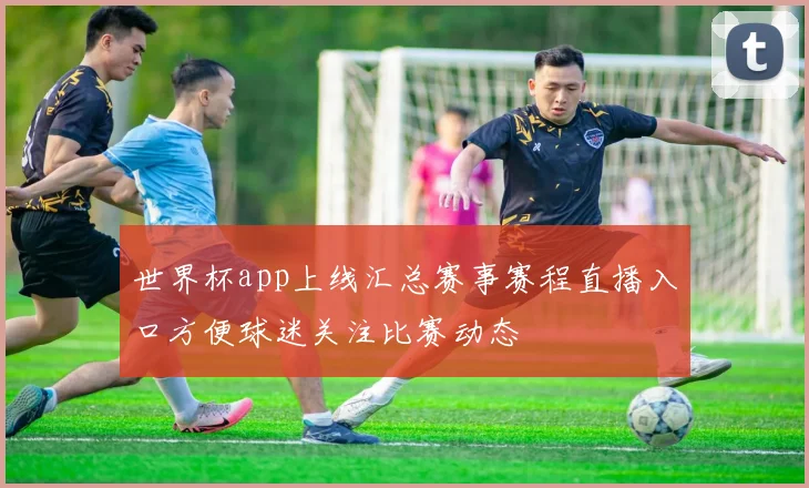 世界杯app上线汇总赛事赛程直播入口方便球迷关注比赛动态