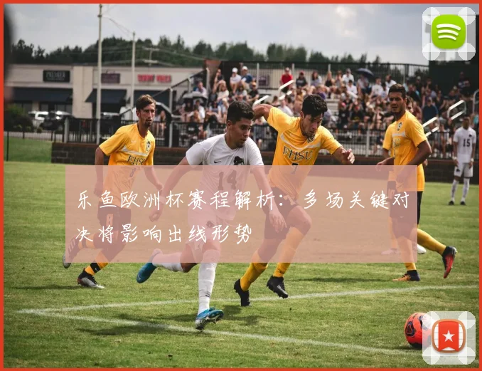 乐鱼欧洲杯赛程解析:多场关键对决将影响出线形势